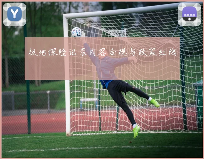 极地探险记录内容合规与政策红线