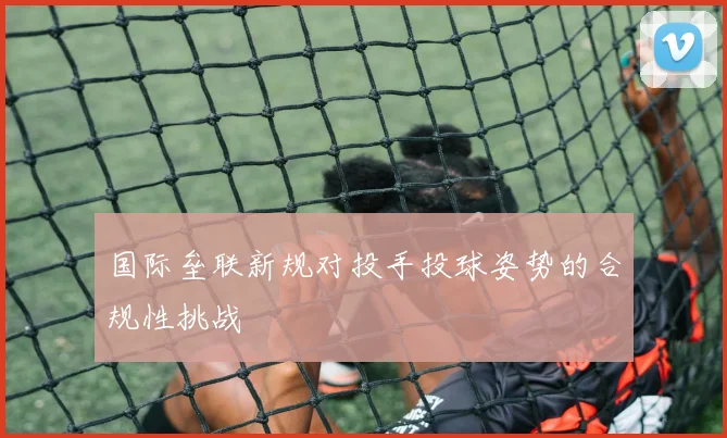 国际垒联新规对投手投球姿势的合规性挑战