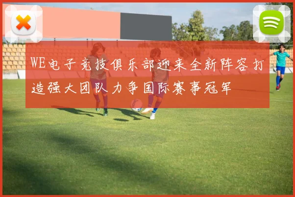 WE电子竞技俱乐部迎来全新阵容打造强大团队力争国际赛事冠军