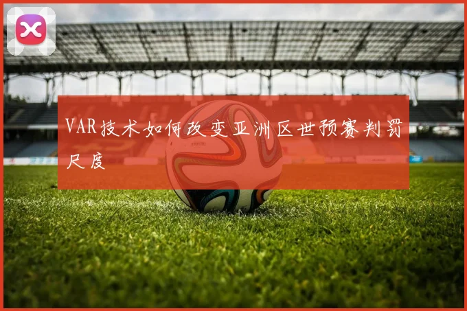 VAR技术如何改变亚洲区世预赛判罚尺度