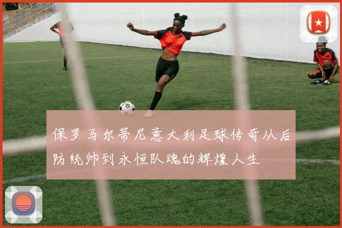 保罗马尔蒂尼意大利足球传奇从后防统帅到永恒队魂的辉煌人生
