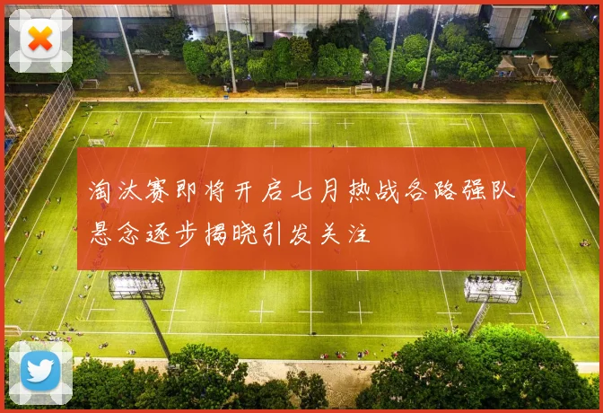 淘汰赛即将开启七月热战各路强队悬念逐步揭晓引发关注