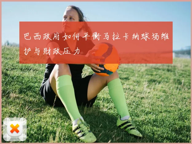 巴西政府如何平衡马拉卡纳球场维护与财政压力