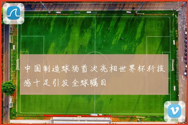 中国制造球场首次亮相世界杯科技感十足引发全球瞩目