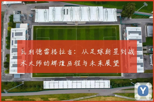 瓦利德雷格拉吉：从足球新星到战术大师的辉煌历程与未来展望