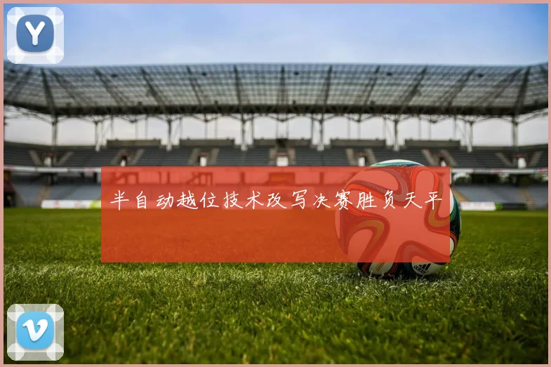 半自动越位技术改写决赛胜负天平