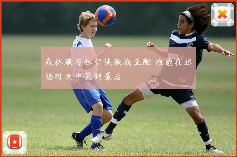 森林狼与独行侠激战正酣 谁能在这场对决中笑到最后