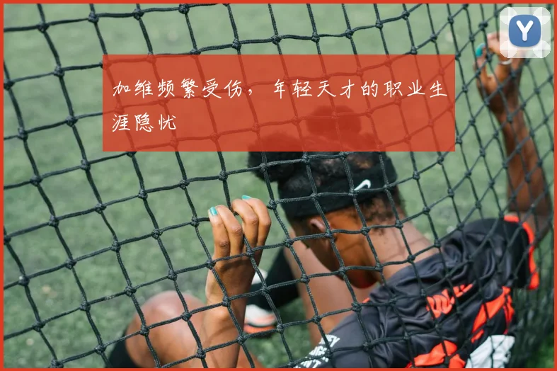 加维频繁受伤，年轻天才的职业生涯隐忧
