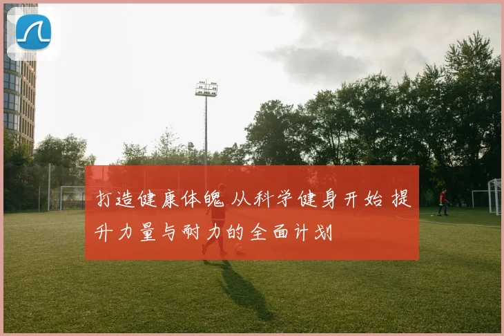 打造健康体魄 从科学健身开始 提升力量与耐力的全面计划