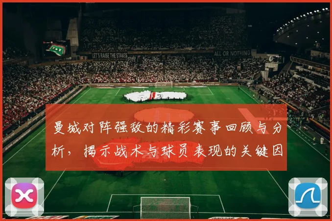 曼城对阵强敌的精彩赛事回顾与分析，揭示战术与球员表现的关键因素