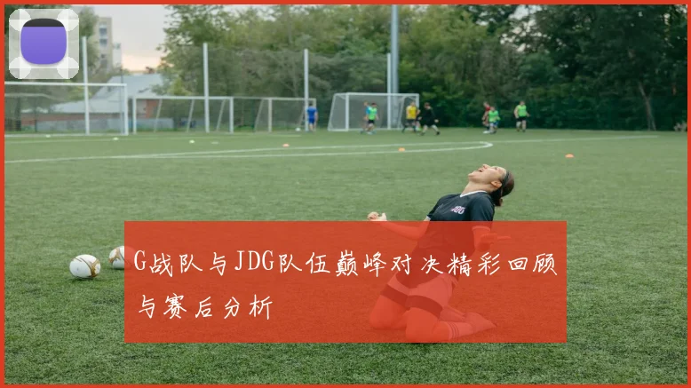 G战队与JDG队伍巅峰对决精彩回顾与赛后分析