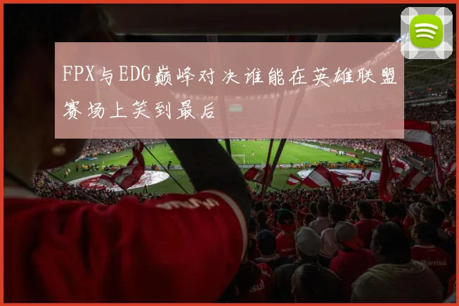 FPX与EDG巅峰对决谁能在英雄联盟赛场上笑到最后