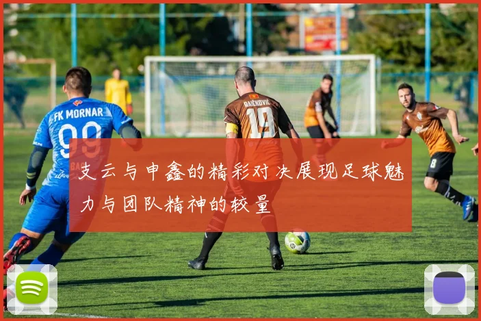支云与申鑫的精彩对决展现足球魅力与团队精神的较量