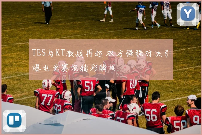TES与KT激战再起 双方强强对决引爆电竞赛场精彩瞬间