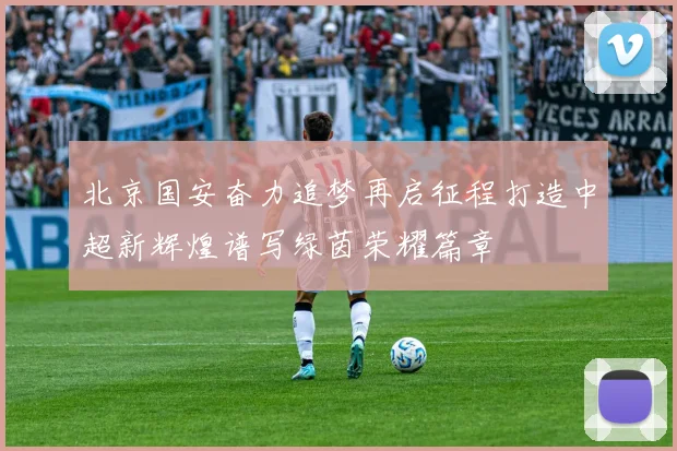 北京国安奋力追梦再启征程打造中超新辉煌谱写绿茵荣耀篇章