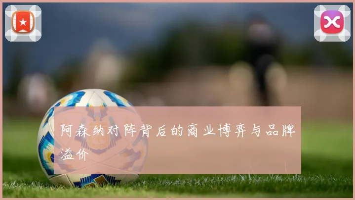 阿森纳对阵背后的商业博弈与品牌溢价
