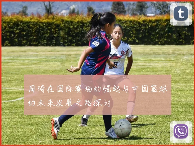 周琦在国际赛场的崛起与中国篮球的未来发展之路探讨