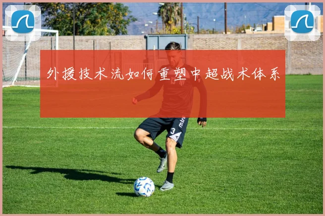 外援技术流如何重塑中超战术体系